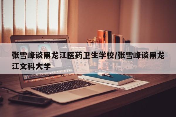 张雪峰谈黑龙江医药卫生学校/张雪峰谈黑龙江文科大学