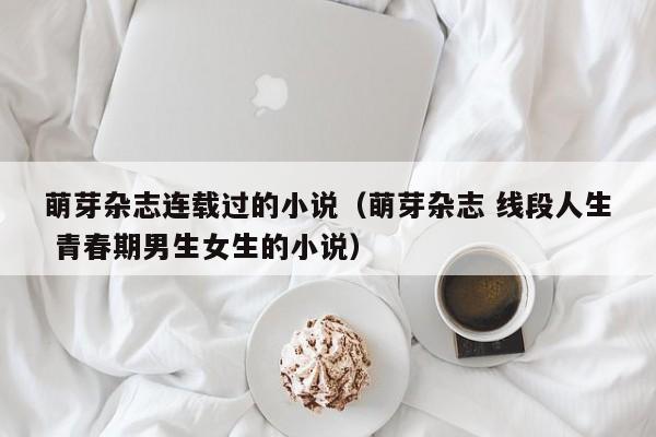 萌芽杂志连载过的小说(萌芽杂志 线段人生 青春期男生女生的小说)